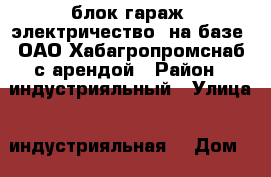 блок гараж  электричество  на базе  ОАО Хабагропромснаб с арендой › Район ­ индустрияльный › Улица ­ индустрияльная  › Дом ­ 19 › Цена ­ 200 000 › Общая площадь ­ 18 - Хабаровский край, Хабаровск г. Недвижимость » Помещения продажа   